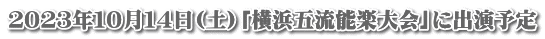 ２０２３年１０月１４日(土)「横浜五流能楽大会」に出演予定